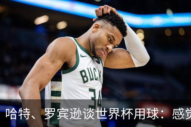 哈特、罗宾逊谈世界杯用球：感觉球员有点不适应，今年远射特别多